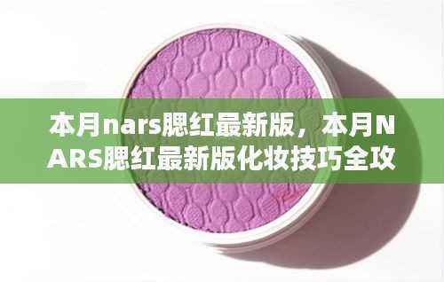 NARS腮红最新版全攻略,从新手到进阶的化妆技巧与步骤指南