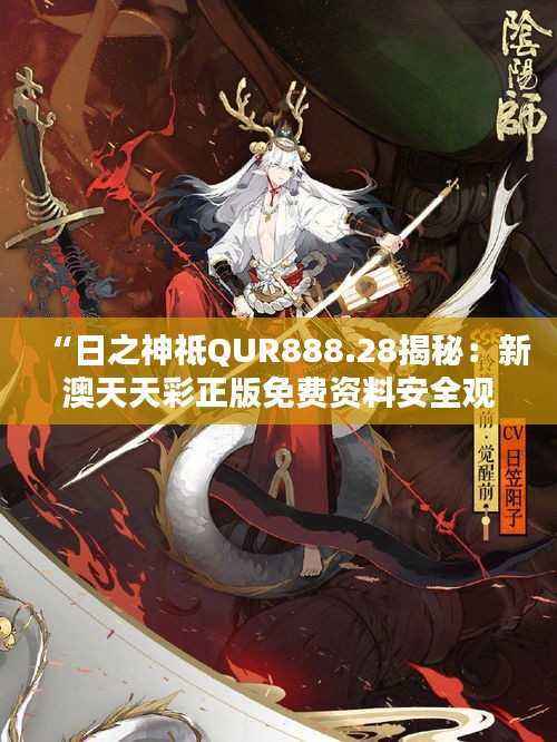 “日之神祗QUR888.28揭秘:新澳天天彩正版免费资料安全观看攻略”