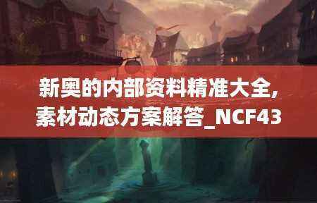 新奥的内部资料精准大全,素材动态方案解答_NCF430.44虚脉境