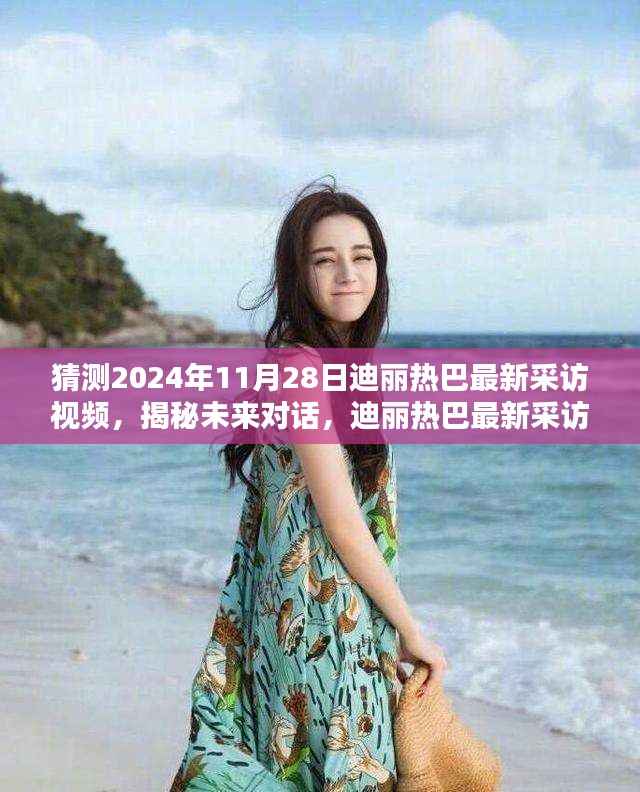 揭秘未来对话,迪丽热巴最新采访视频预测科技新星展望,独家解析2024年11月28日专访内容