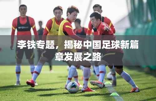 李铁专题,揭秘中国足球新篇章发展之路