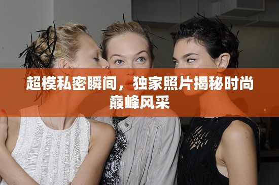 超模私密瞬间,独家照片揭秘时尚巅峰风采