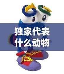 独家代表什么动物,独家是什么