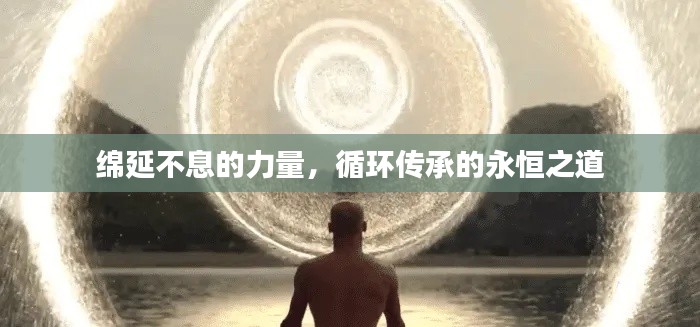 绵延不息的力量,循环传承的永恒之道