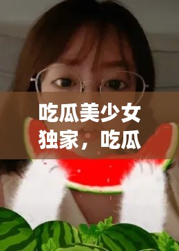吃瓜美少女独家,吃瓜少女的日常