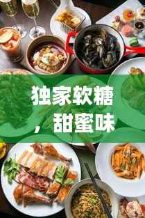 独家软糖,甜蜜味觉盛宴,引爆味蕾狂欢!