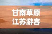 甘南草原江苏游客专属攻略,畅游美景,尽享草原风情