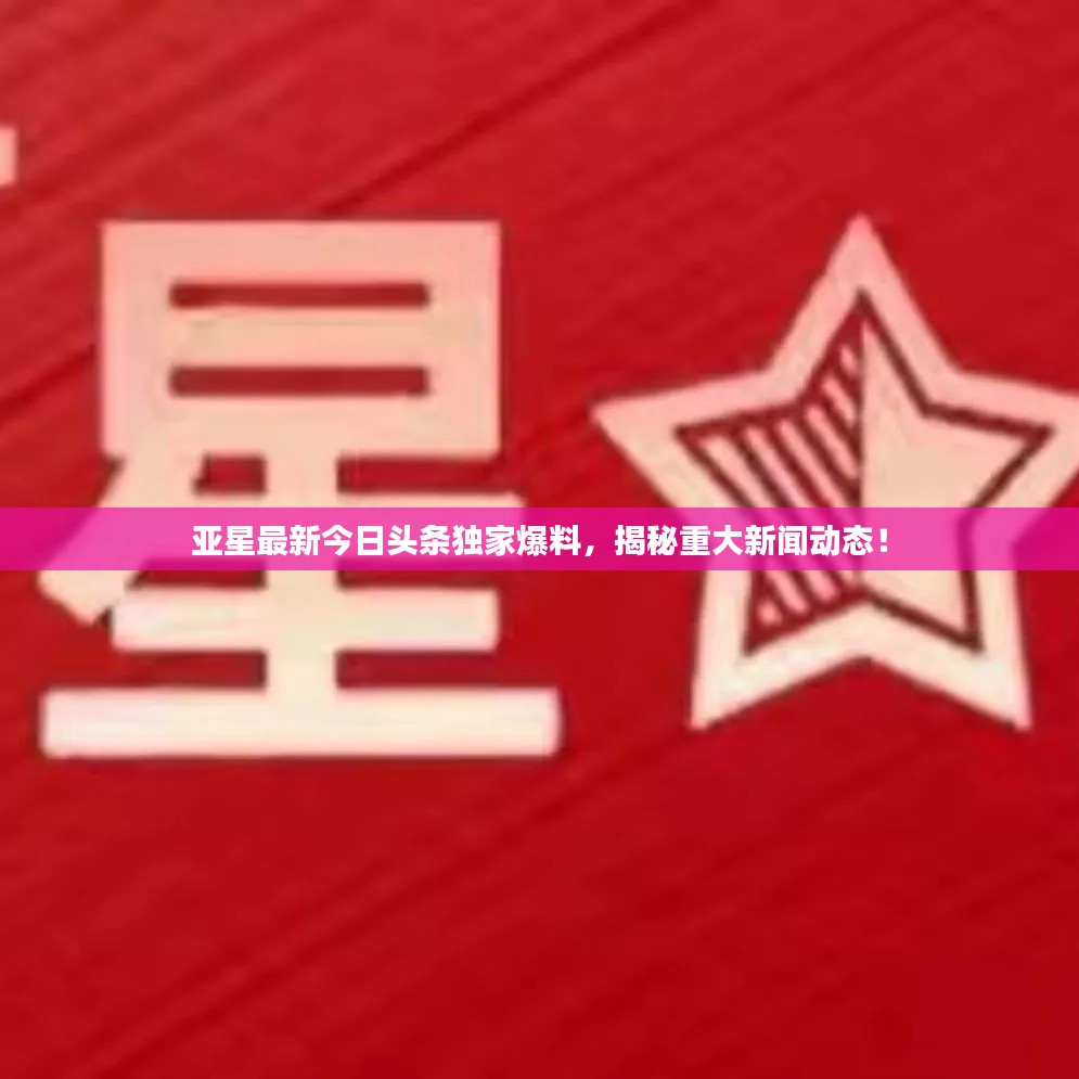亚星最新今日头条独家爆料,揭秘重大新闻动态!