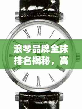 浪琴品牌全球排名揭秘,高端制表界的佼佼者!