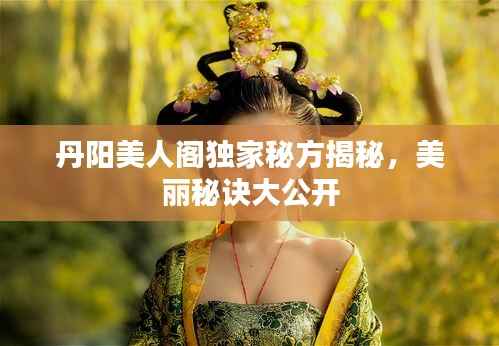 丹阳美人阁独家秘方揭秘,美丽秘诀大公开