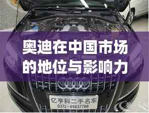 奥迪在中国市场的地位与影响力解析,排名与市场份额的双重印证