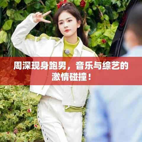 周深现身跑男,音乐与综艺的激情碰撞!