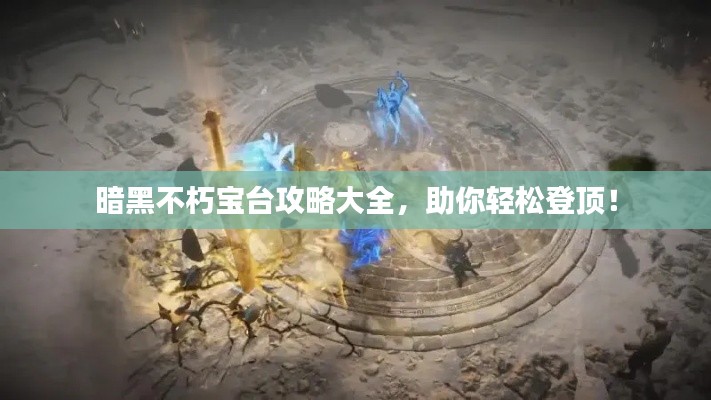 暗黑不朽宝台攻略大全,助你轻松登顶!