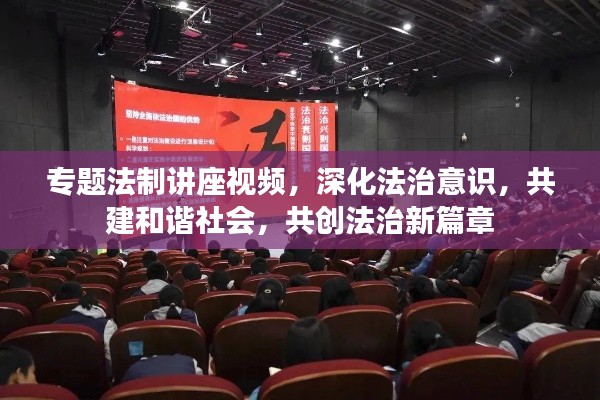 专题法制讲座视频,深化法治意识,共建和谐社会,共创法治新篇章