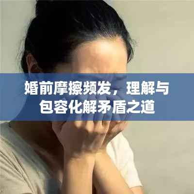 婚前摩擦频发,理解与包容化解矛盾之道