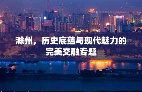 滁州,历史底蕴与现代魅力的完美交融专题