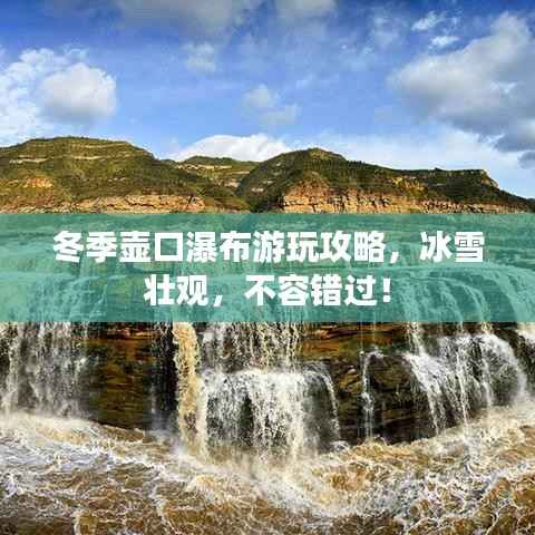冬季壶口瀑布游玩攻略,冰雪壮观,不容错过!
