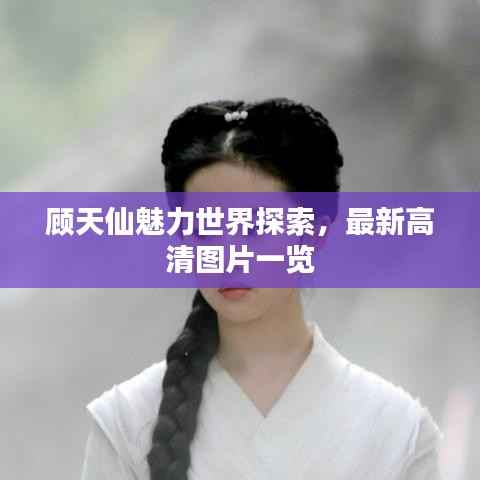 顾天仙魅力世界探索,最新高清图片一览