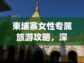 柬埔寨女性专属旅游攻略,深度畅游神秘国度