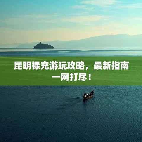 昆明禄充游玩攻略,最新指南一网打尽!