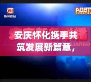 安庆怀化携手共筑发展新篇章,两地头条新闻抢先看!