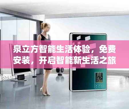 泉立方智能生活体验,免费安装,开启智能新生活之旅