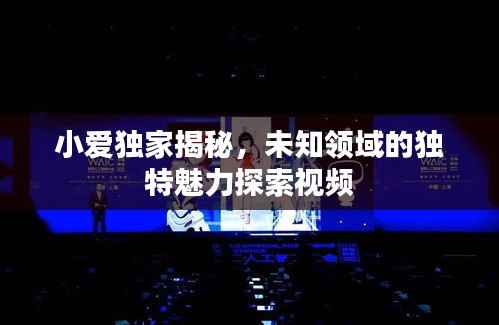 小爱独家揭秘,未知领域的独特魅力探索视频