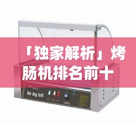 「独家解析」烤肠机排名前十,选购指南助你轻松挑选优质产品