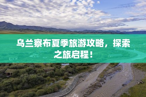 乌兰察布夏季旅游攻略,探索之旅启程!