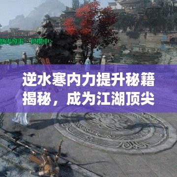 逆水寒内力提升秘籍揭秘,成为江湖顶尖高手的最新攻略!
