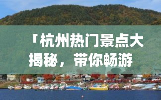「杭州热门景点大揭秘,带你畅游美景,百度排名一览无遗」