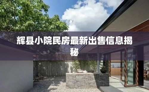 辉县小院民房最新出售信息揭秘