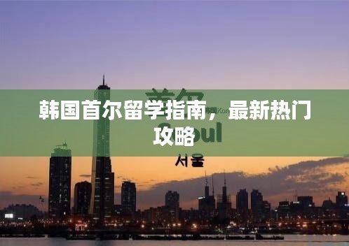 韩国首尔留学指南,最新热门攻略