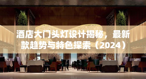 酒店大门头灯设计揭秘,最新款趋势与特色探索(2024)