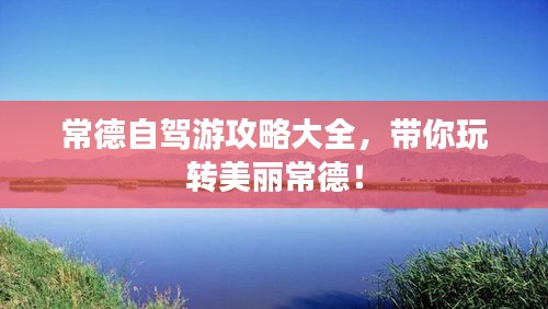 常德自驾游攻略大全，带你玩转美丽常德！