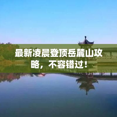 最新凌晨登顶岳麓山攻略,不容错过!