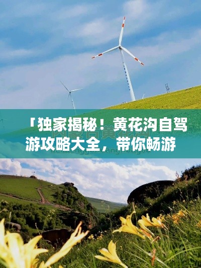「独家揭秘!黄花沟自驾游攻略大全,带你畅游美景胜地!」